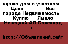 куплю дом с участком › Цена ­ 300 000 - Все города Недвижимость » Куплю   . Ямало-Ненецкий АО,Салехард г.